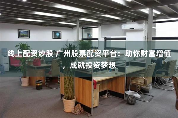 线上配资炒股 广州股票配资平台：助你财富增值，成就投资梦想