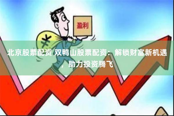 北京股票配资 双鸭山股票配资：解锁财富新机遇，助力投资腾飞