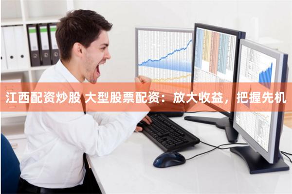 江西配资炒股 大型股票配资：放大收益，把握先机