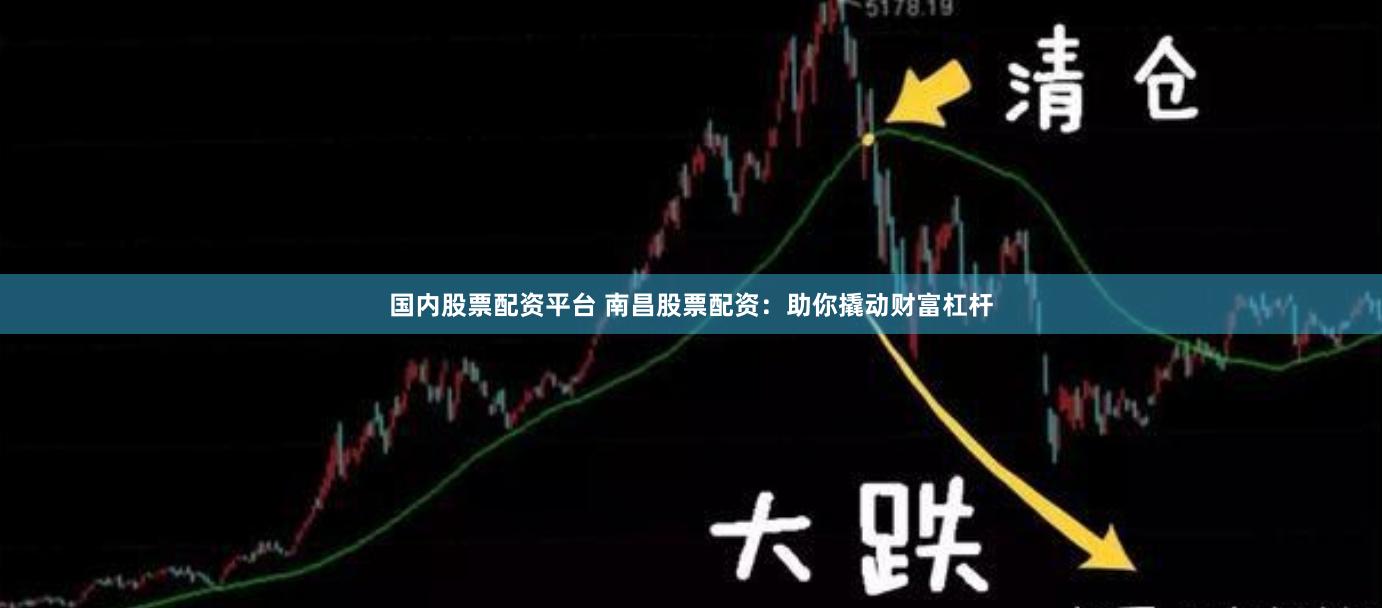 国内股票配资平台 南昌股票配资：助你撬动财富杠杆