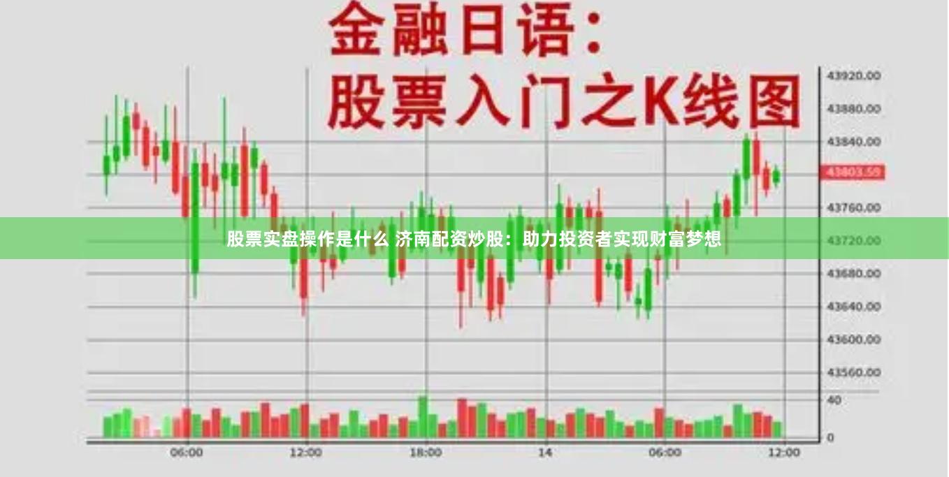 股票实盘操作是什么 济南配资炒股：助力投资者实现财富梦想
