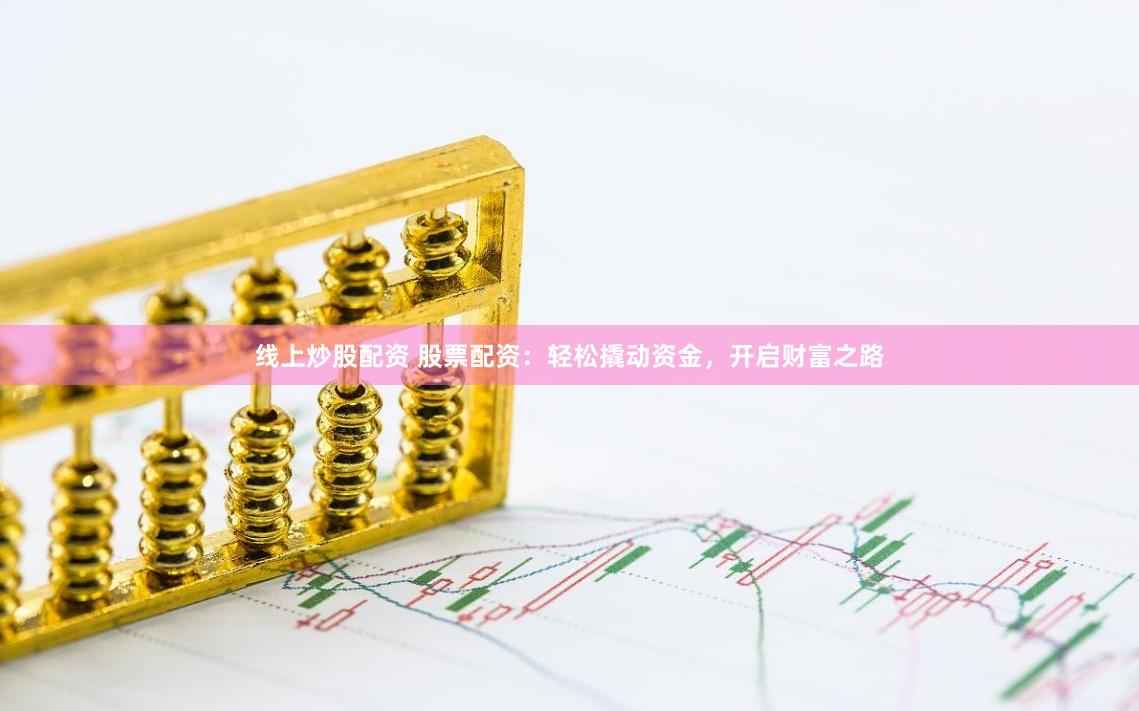 线上炒股配资 股票配资：轻松撬动资金，开启财富之路