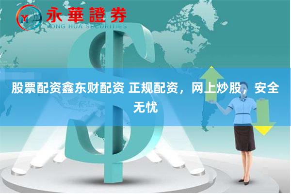 股票配资鑫东财配资 正规配资，网上炒股，安全无忧