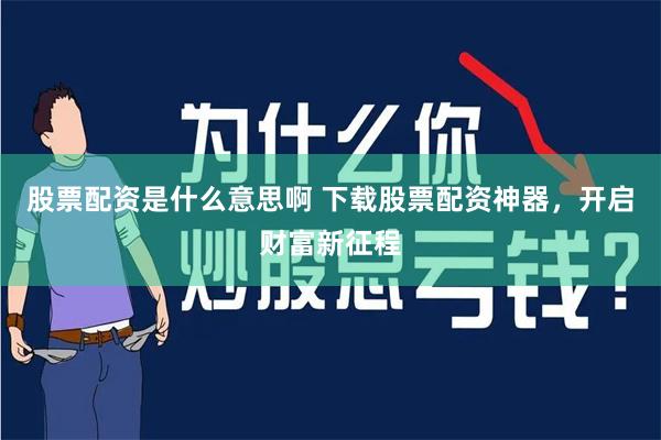 股票配资是什么意思啊 下载股票配资神器，开启财富新征程