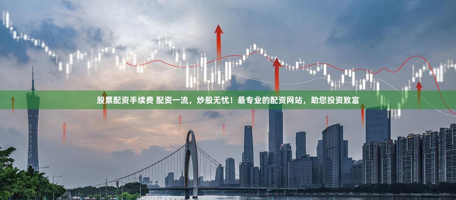 股票配资手续费 配资一流，炒股无忧！最专业的配资网站，助您投资致富