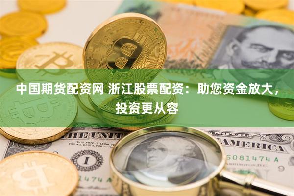 中国期货配资网 浙江股票配资：助您资金放大，投资更从容