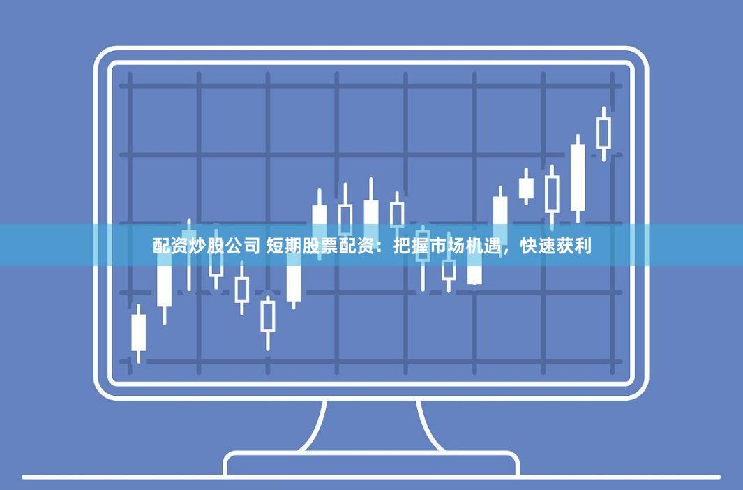 配资炒股公司 短期股票配资：把握市场机遇，快速获利
