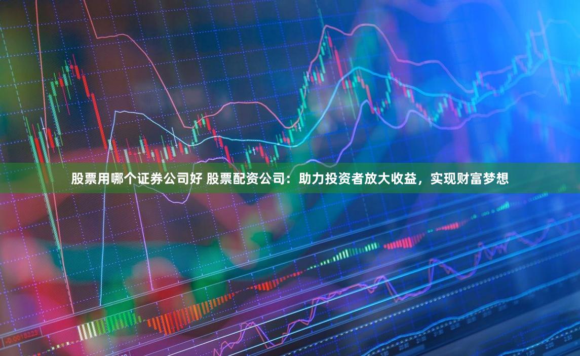 股票用哪个证券公司好 股票配资公司：助力投资者放大收益，实现财富梦想