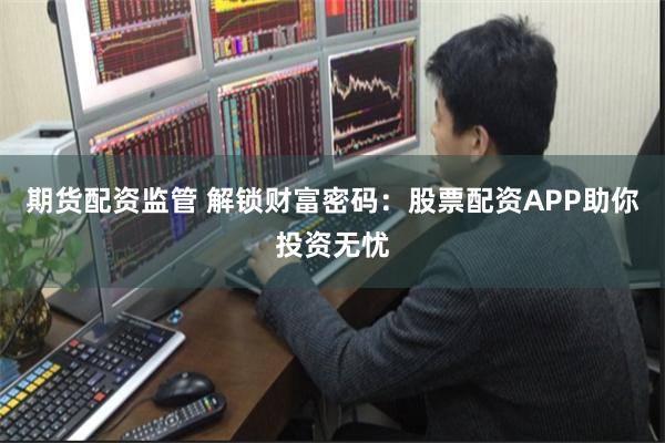 期货配资监管 解锁财富密码：股票配资APP助你投资无忧