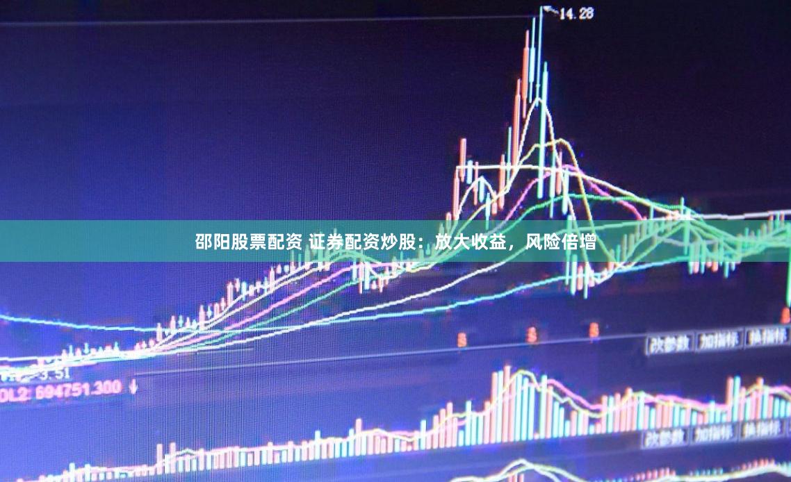 邵阳股票配资 证券配资炒股：放大收益，风险倍增