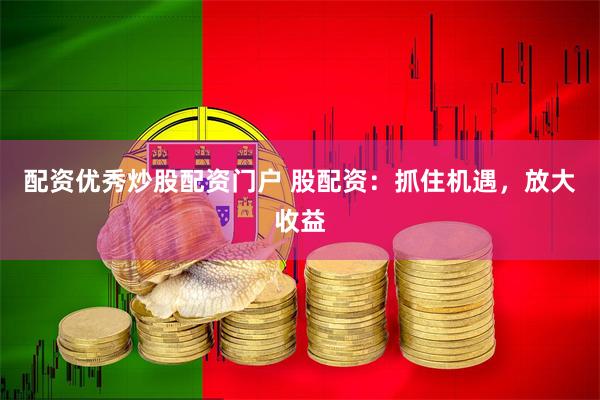 配资优秀炒股配资门户 股配资：抓住机遇，放大收益