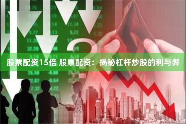 股票配资15倍 股票配资：揭秘杠杆炒股的利与弊