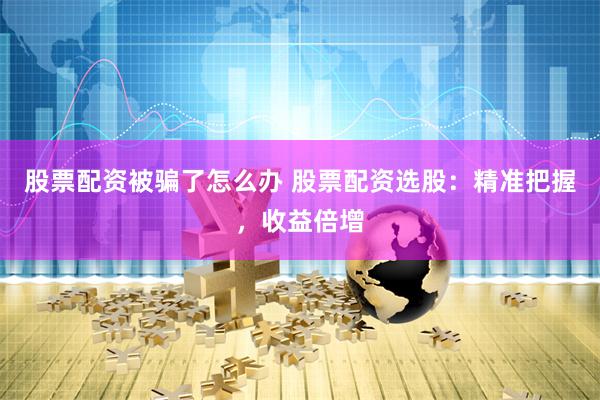 股票配资被骗了怎么办 股票配资选股：精准把握，收益倍增