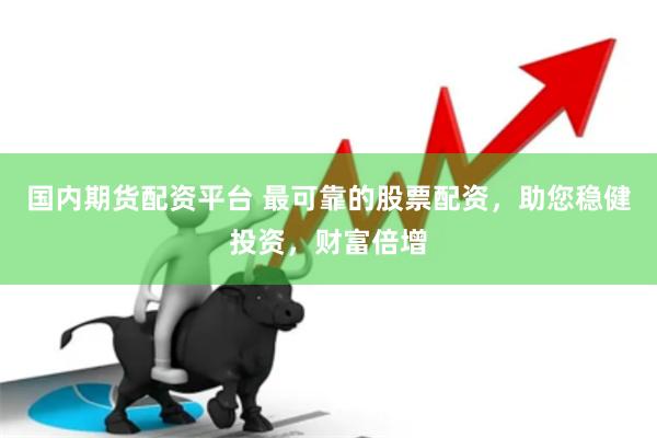 国内期货配资平台 最可靠的股票配资，助您稳健投资，财富倍增