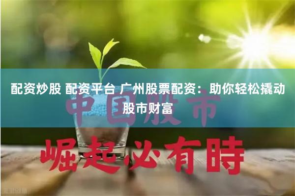 配资炒股 配资平台 广州股票配资：助你轻松撬动股市财富