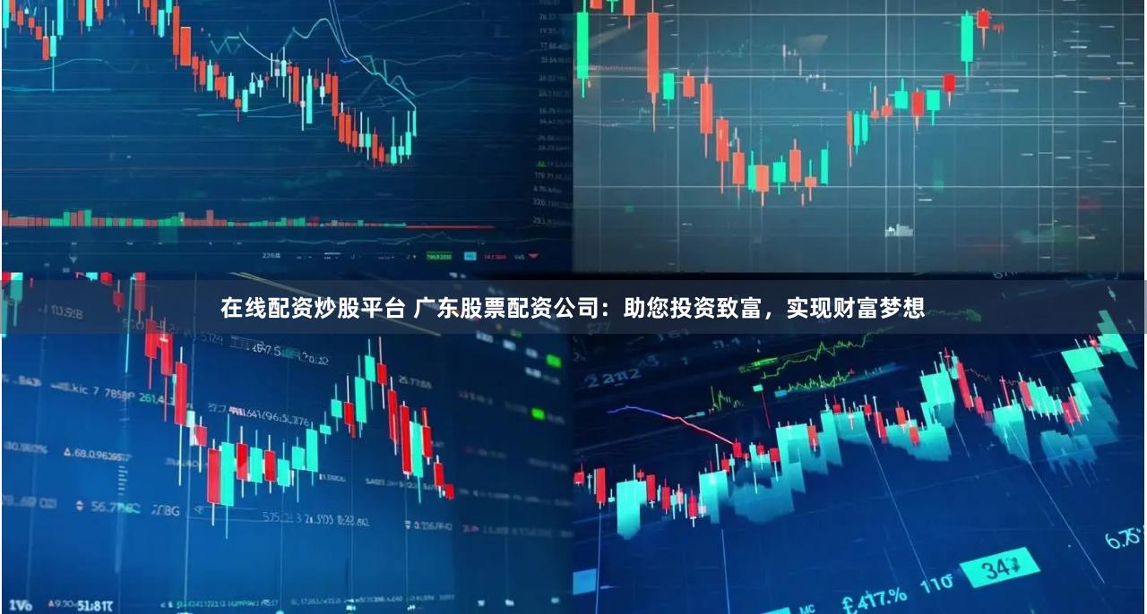 在线配资炒股平台 广东股票配资公司：助您投资致富，实现财富梦想