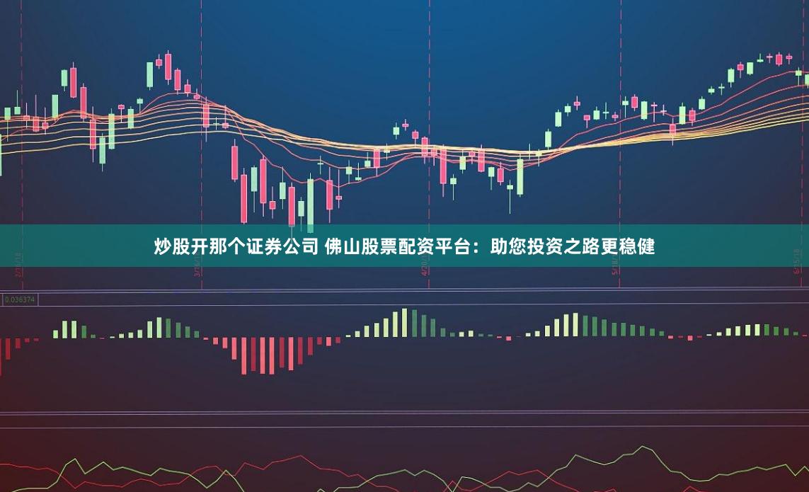 炒股开那个证券公司 佛山股票配资平台：助您投资之路更稳健