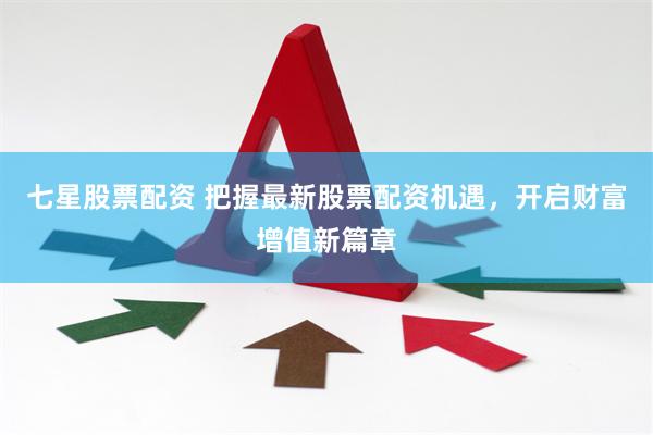 七星股票配资 把握最新股票配资机遇，开启财富增值新篇章