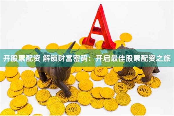 开股票配资 解锁财富密码：开启最佳股票配资之旅