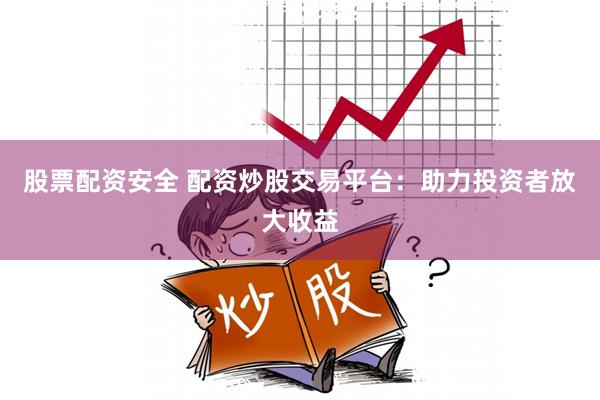 股票配资安全 配资炒股交易平台：助力投资者放大收益