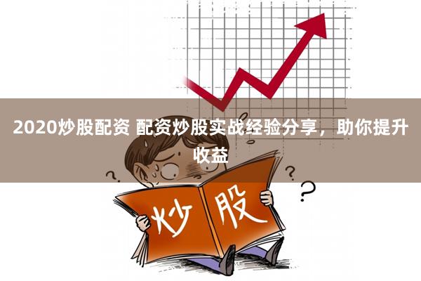 2020炒股配资 配资炒股实战经验分享，助你提升收益
