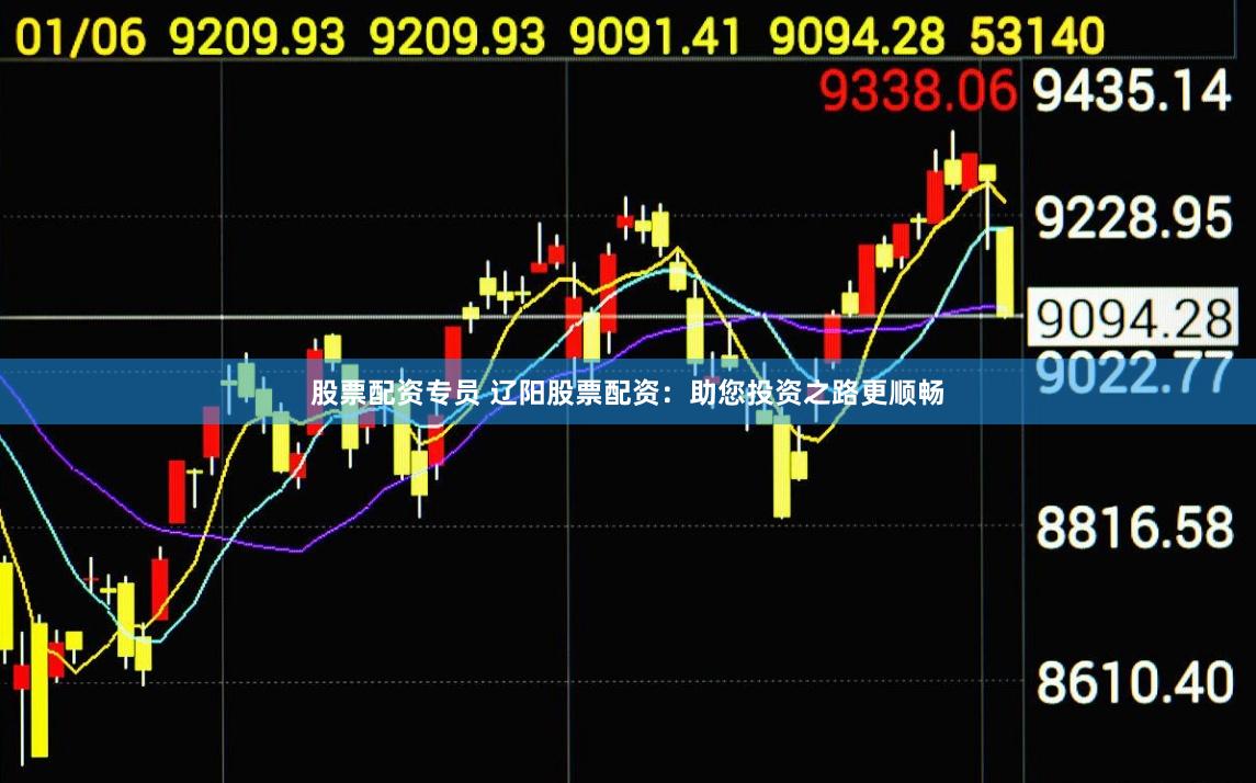 股票配资专员 辽阳股票配资：助您投资之路更顺畅