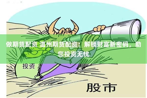 做期货配资 温州期货配资：解锁财富新密码，助您投资无忧