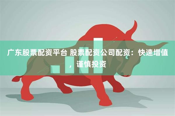 广东股票配资平台 股票配资公司配资：快速增值，谨慎投资