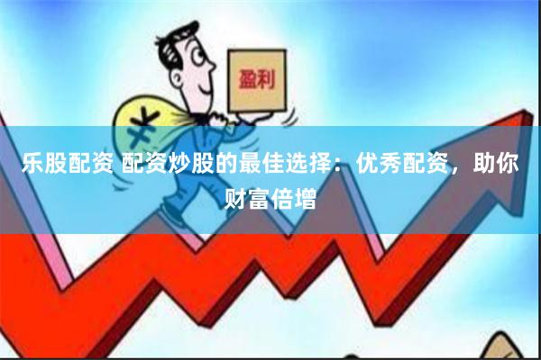 乐股配资 配资炒股的最佳选择：优秀配资，助你财富倍增