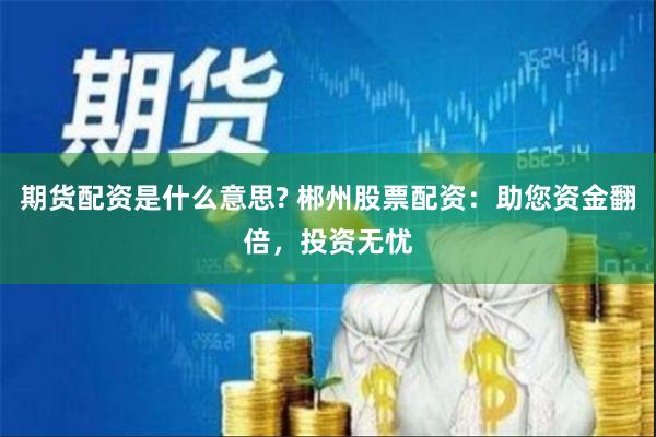 期货配资是什么意思? 郴州股票配资:助您资金翻倍,投资无忧
