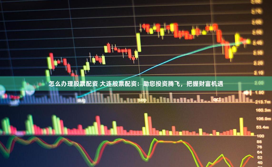 怎么办理股票配资 大连股票配资:助您投资腾飞,把握财富机遇