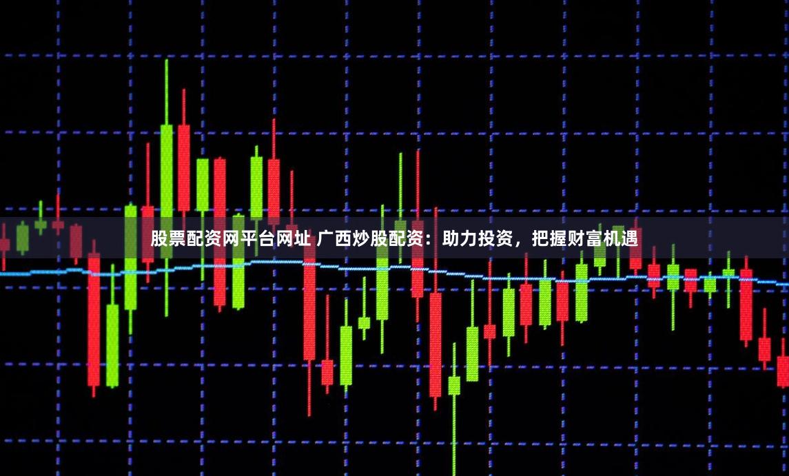 股票配资网平台网址 广西炒股配资:助力投资,把握财富机遇