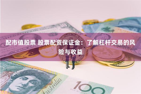 配市值股票 股票配资保证金:了解杠杆交易的风险与收益