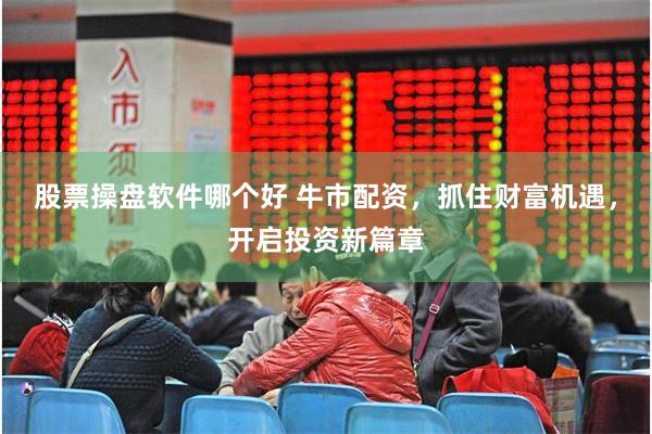 股票操盘软件哪个好 牛市配资，抓住财富机遇，开启投资新篇章