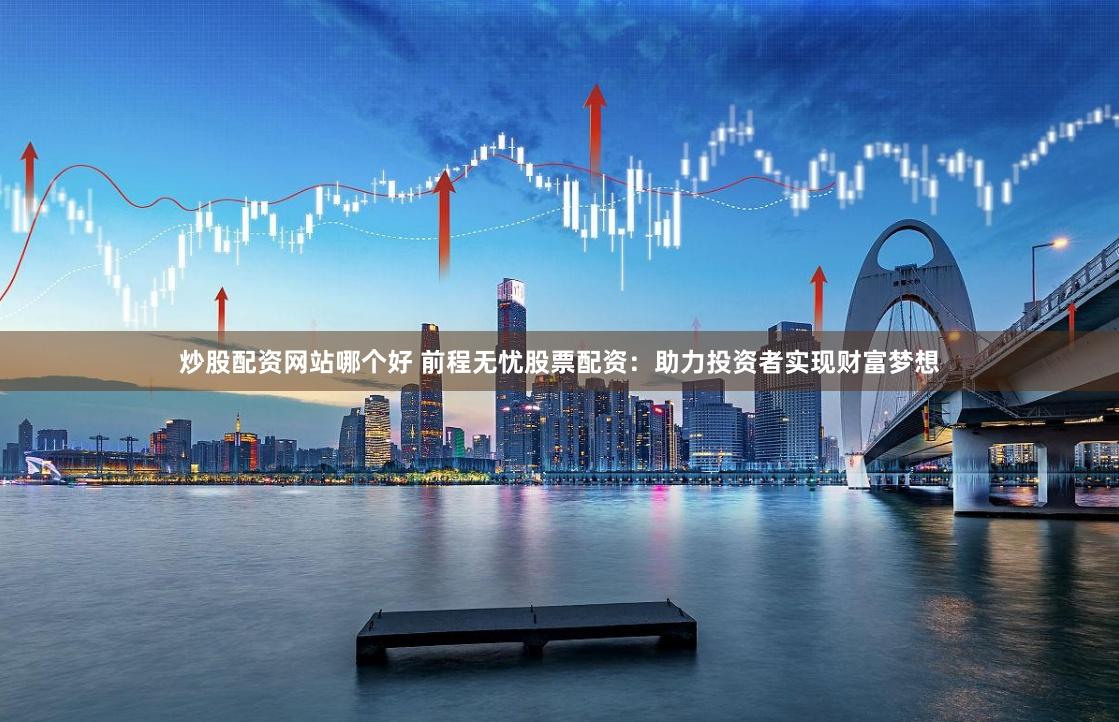 炒股配资网站哪个好 前程无忧股票配资:助力投资者实现财富梦想
