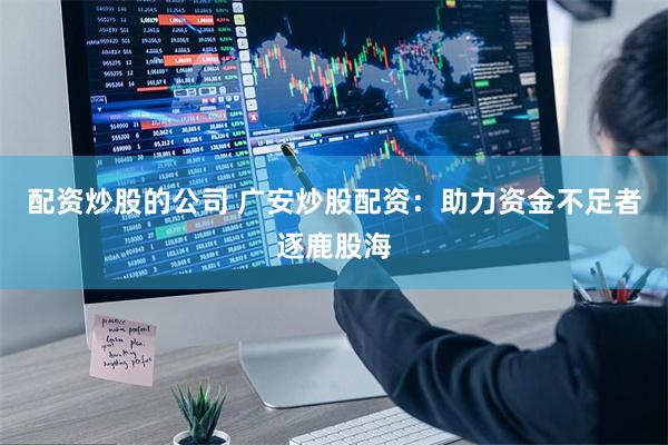 配资炒股的公司 广安炒股配资：助力资金不足者逐鹿股海