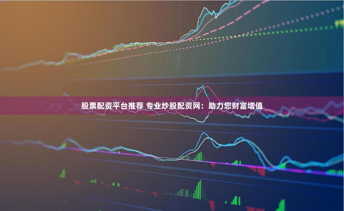 股票配资平台推荐 专业炒股配资网：助力您财富增值