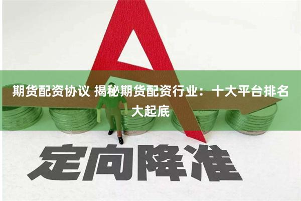 期货配资协议 揭秘期货配资行业：十大平台排名大起底