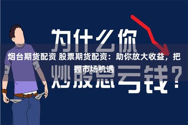 烟台期货配资 股票期货配资：助你放大收益，把握市场机遇