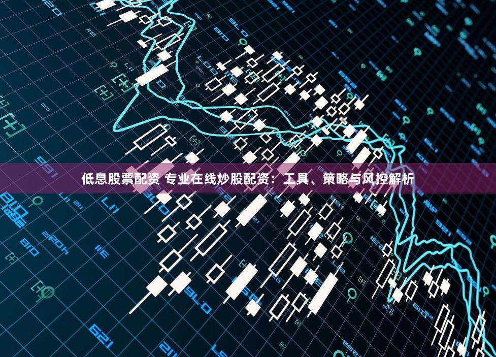 低息股票配资 专业在线炒股配资：工具、策略与风控解析