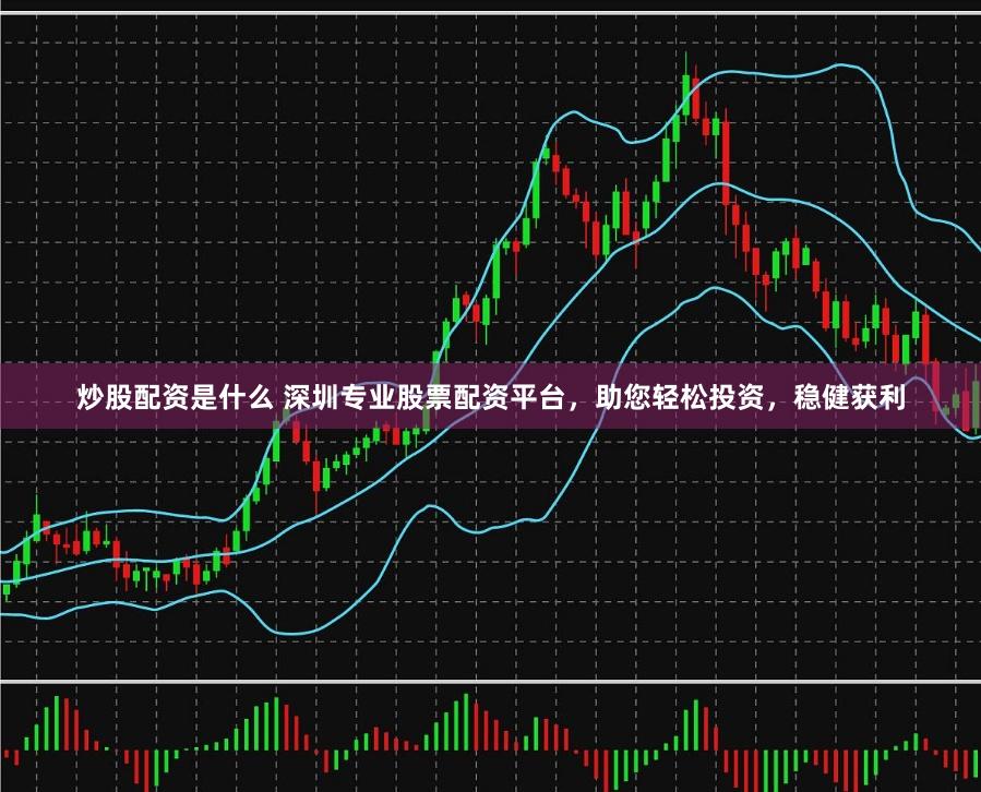炒股配资是什么 深圳专业股票配资平台，助您轻松投资，稳健获利