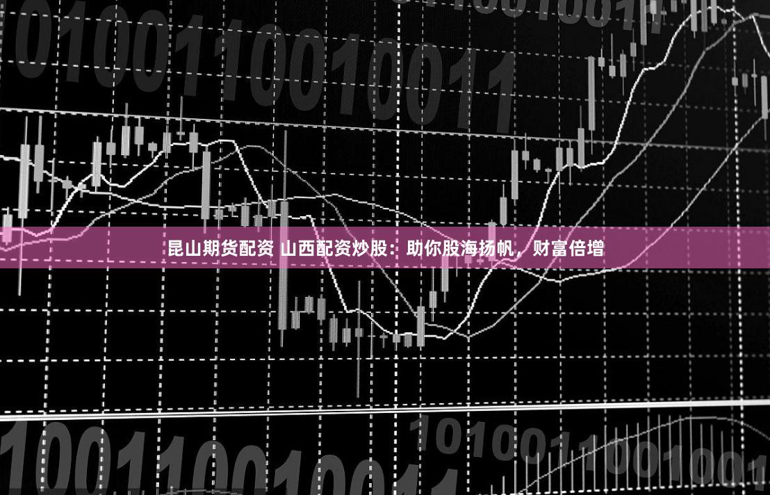 昆山期货配资 山西配资炒股：助你股海扬帆，财富倍增