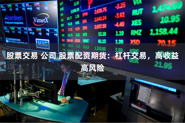 股票交易 公司 股票配资期货:杠杆交易,高收益高风险