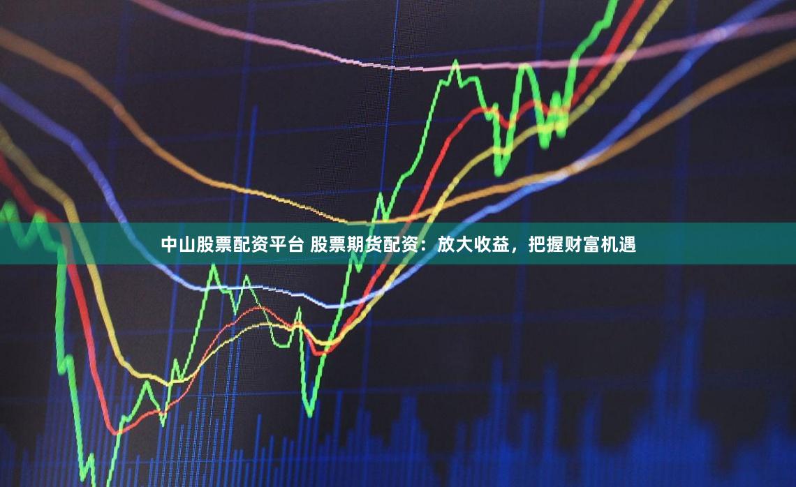 中山股票配资平台 股票期货配资:放大收益,把握财富机遇