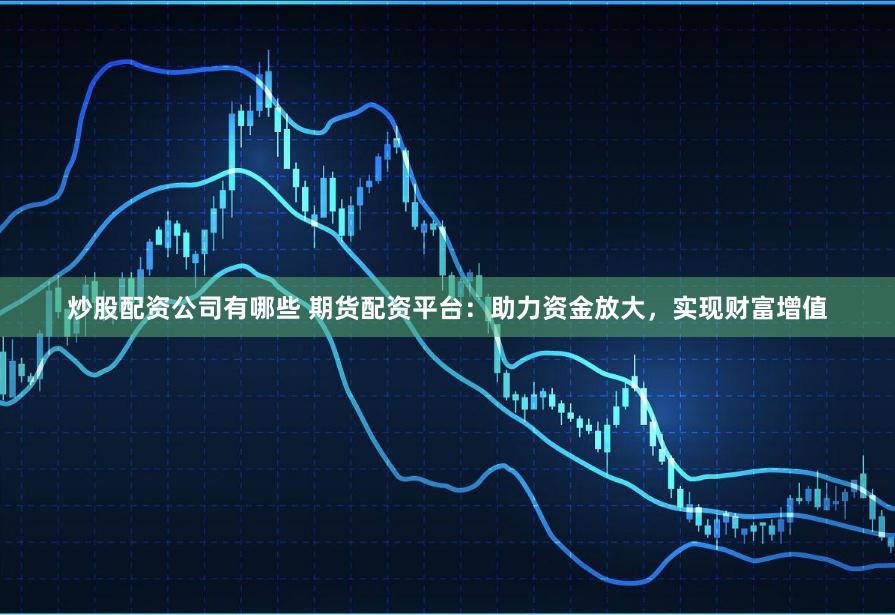 炒股配资公司有哪些 期货配资平台：助力资金放大，实现财富增值