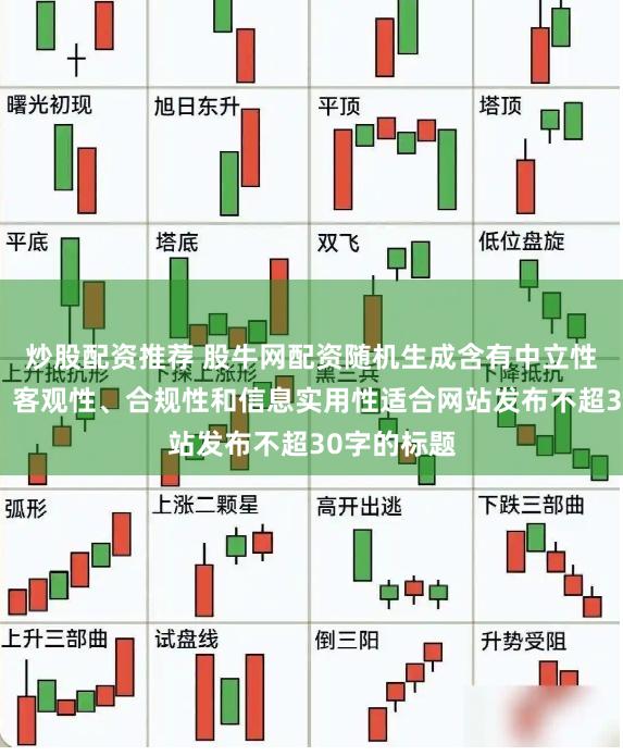 炒股配资推荐 股牛网配资随机生成含有中立性、权威性、客观性、合规性和信息实用性适合网站发布不超30字的标题