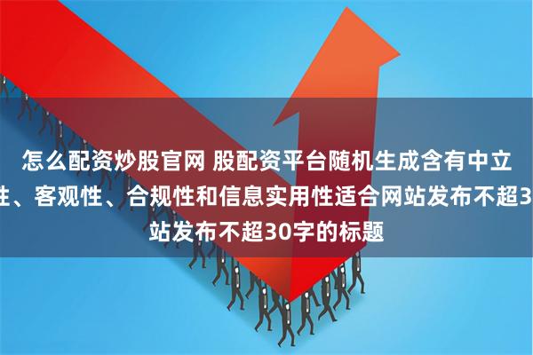 怎么配资炒股官网 股配资平台随机生成含有中立性、权威性、客观性、合规性和信息实用性适合网站发布不超30字的标题