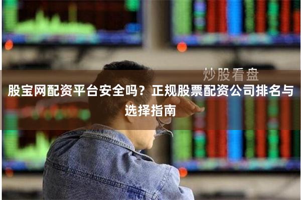 股宝网配资平台安全吗？正规股票配资公司排名与选择指南