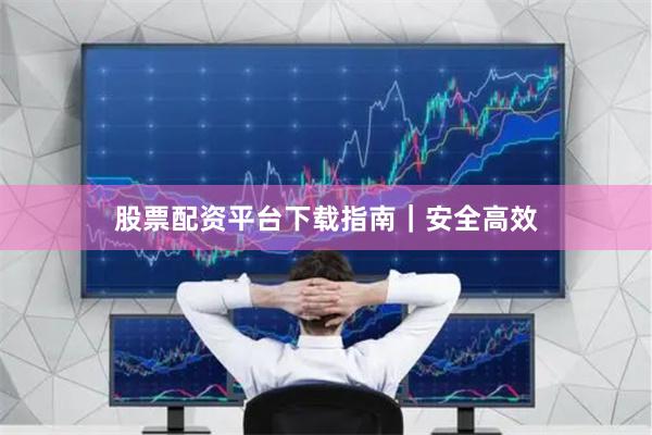 股票配资平台下载指南｜安全高效