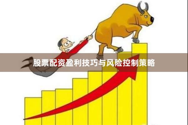 股票配资盈利技巧与风险控制策略